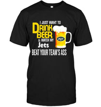 Load image into Gallery viewer, I just want to drink beer watch my New York Jets beat your team shirt